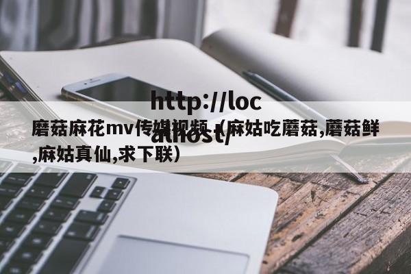 磨菇麻花mv传媒视频(麻姑吃蘑菇,蘑菇鲜,麻姑真仙,求下联)
